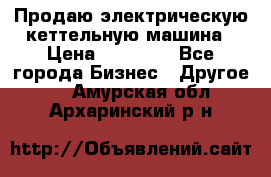 Продаю электрическую кеттельную машина › Цена ­ 50 000 - Все города Бизнес » Другое   . Амурская обл.,Архаринский р-н